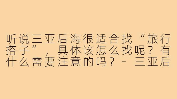 听说三亚后海很适合找“旅行搭子”,具体该怎么找呢?有什么需要注意的吗?-三亚后海搭子