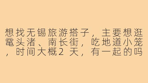 想找无锡旅游搭子，主要想逛鼋头渚、南长街，吃地道小笼，时间大概2天，有一起的吗？-去无锡旅游搭子