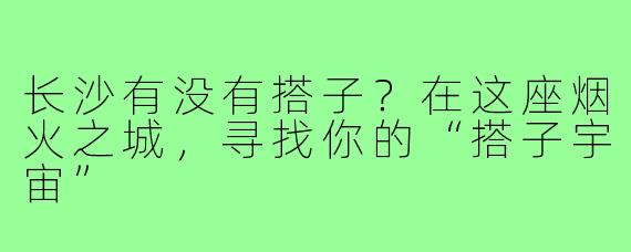 长沙有没有搭子?在这座烟火之城,寻找你的“搭子宇宙”