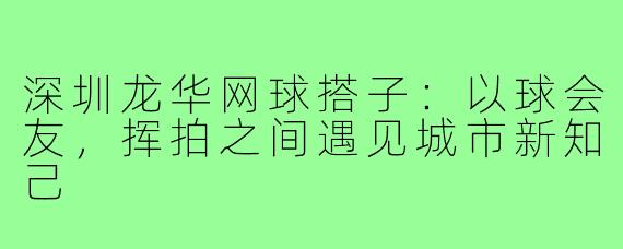 深圳龙华网球搭子：以球会友，挥拍之间遇见城市新知己