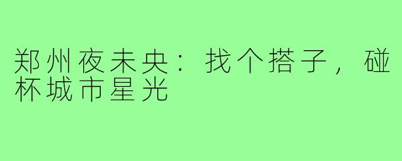 郑州夜未央：找个搭子，碰杯城市星光