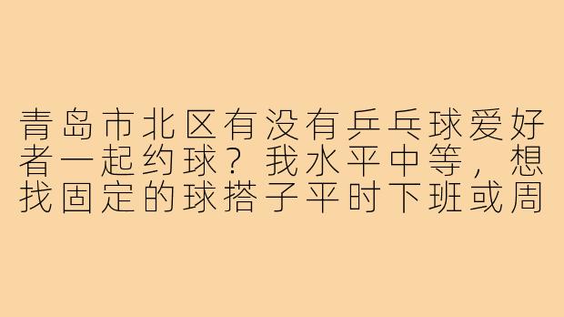 青岛市北区有没有乒乓球爱好者一起约球？我水平中等，想找固定的球搭子平时下班或周末打打球，锻炼身体也交流技术。市北附近有哪些合适的球馆或场地？希望球友友善耐心，能互相督促进步。