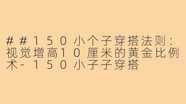 ##150小个子穿搭法则：视觉增高10厘米的黄金比例术-150小子子穿搭