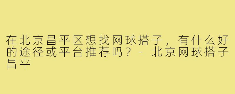 在北京昌平区想找网球搭子,有什么好的途径或平台推荐吗?-北京网球搭子昌平