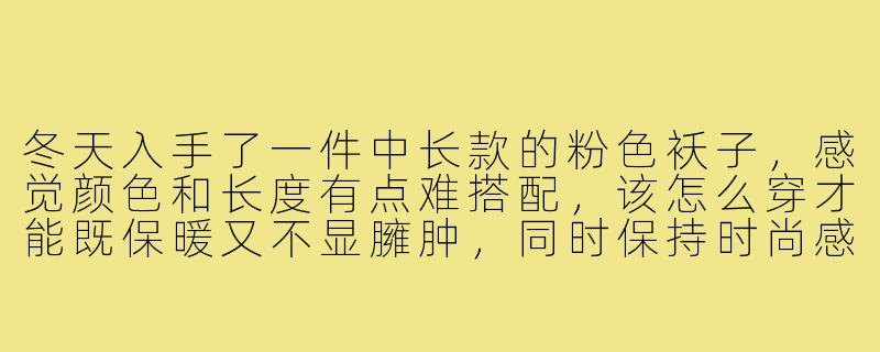 冬天入手了一件中长款的粉色袄子，感觉颜色和长度有点难搭配，该怎么穿才能既保暖又不显臃肿，同时保持时尚感呢？-中长款粉色袄子穿搭