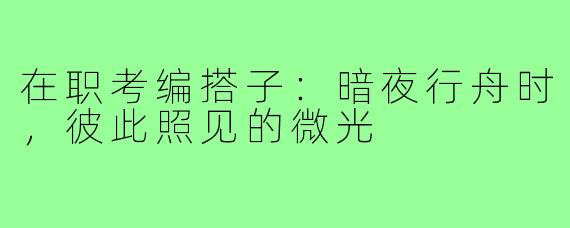 在职考编搭子:暗夜行舟时,彼此照见的微光
