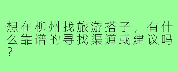 想在柳州找旅游搭子，有什么靠谱的寻找渠道或建议吗？