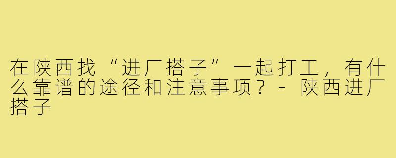 在陕西找“进厂搭子”一起打工，有什么靠谱的途径和注意事项？-陕西进厂搭子