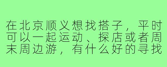 在北京顺义想找搭子，平时可以一起运动、探店或者周末周边游，有什么好的寻找渠道或建议吗？