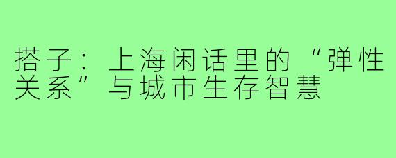搭子：上海闲话里的“弹性关系”与城市生存智慧