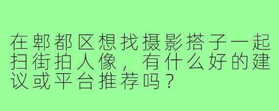 在郫都区想找摄影搭子一起扫街拍人像，有什么好的建议或平台推荐吗？