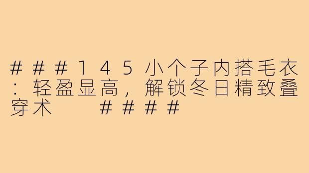 ###145小个子内搭毛衣：轻盈显高，解锁冬日精致叠穿术

####