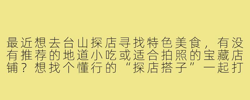 最近想去台山探店寻找特色美食,有没有推荐的地道小吃或适合拍照的宝藏店铺?想找个懂行的“探店搭子”一起打卡!-台山探店搭子