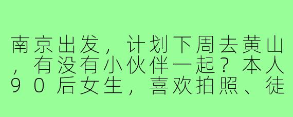 南京出发，计划下周去黄山，有没有小伙伴一起？本人90后女生，喜欢拍照、徒步，求一个性格随和、时间匹配的搭子，行程可商量～