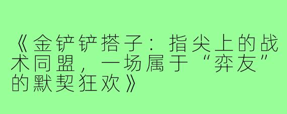 《金铲铲搭子:指尖上的战术同盟,一场属于“弈友”的默契狂欢》