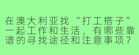 在澳大利亚找“打工搭子”一起工作和生活,有哪些靠谱的寻找途径和注意事项?
