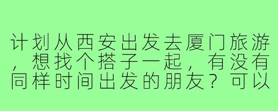 计划从西安出发去厦门旅游，想找个搭子一起，有没有同样时间出发的朋友？可以一起规划行程、分担费用，路上也能互相照应，期待结伴同行！