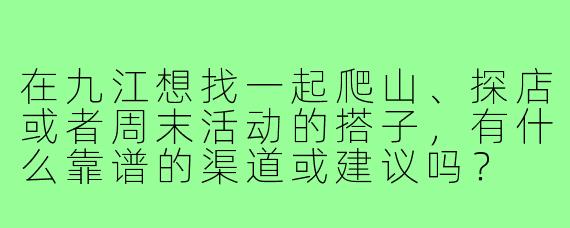 在九江想找一起爬山、探店或者周末活动的搭子，有什么靠谱的渠道或建议吗？