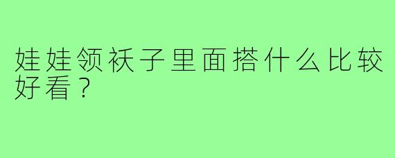 娃娃领袄子里面搭什么比较好看？