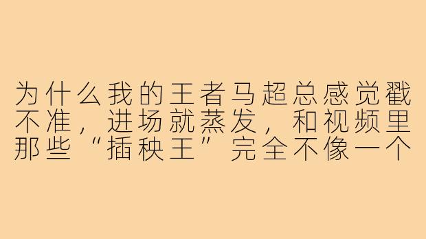 为什么我的王者马超总感觉戳不准,进场就蒸发,和视频里那些“插秧王”完全不像一个英雄?-游戏搭子王者马超
