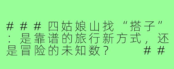 ###四姑娘山找“搭子”:是靠谱的旅行新方式,还是冒险的未知数?
###