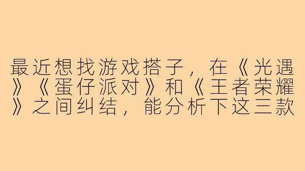 最近想找游戏搭子，在《光遇》《蛋仔派对》和《王者荣耀》之间纠结，能分析下这三款游戏找搭子的特点吗？
