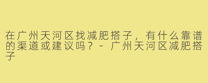 在广州天河区找减肥搭子，有什么靠谱的渠道或建议吗？-广州天河区减肥搭子