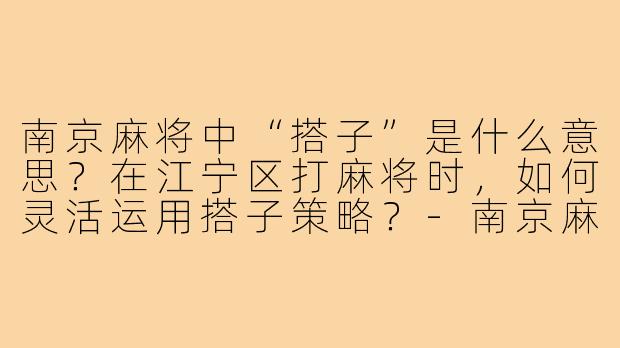 南京麻将中“搭子”是什么意思?在江宁区打麻将时,如何灵活运用搭子策略?-南京麻将搭子江宁