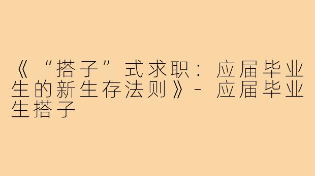 《“搭子”式求职：应届毕业生的新生存法则》-应届毕业生搭子