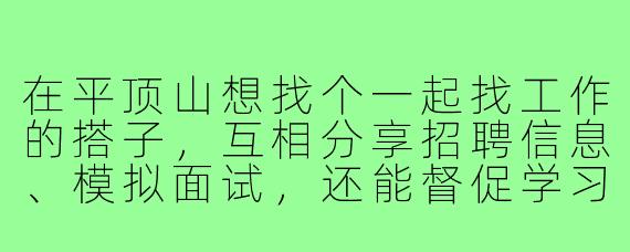 在平顶山想找个一起找工作的搭子，互相分享招聘信息、模拟面试，还能督促学习，有没有人一起呀？