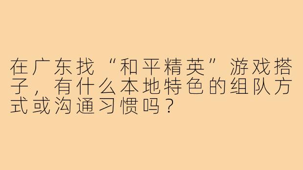 在广东找“和平精英”游戏搭子，有什么本地特色的组队方式或沟通习惯吗？