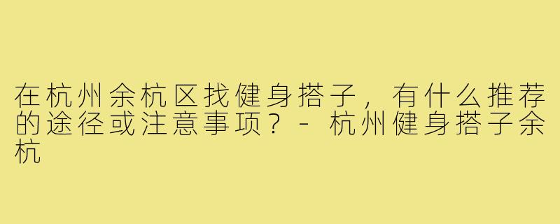 在杭州余杭区找健身搭子,有什么推荐的途径或注意事项?-杭州健身搭子余杭