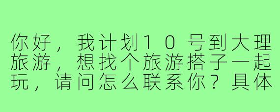 你好,我计划10号到大理旅游,想找个旅游搭子一起玩,请问怎么联系你?具体行程可以商量!