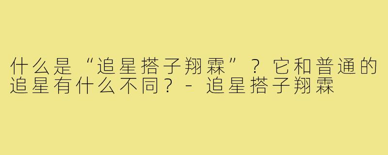 什么是“追星搭子翔霖”？它和普通的追星有什么不同？-追星搭子翔霖