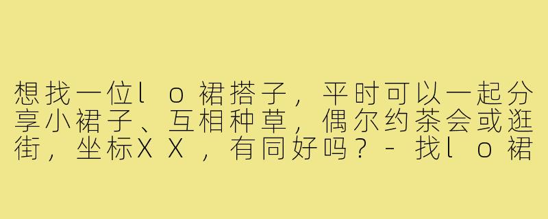 想找一位lo裙搭子，平时可以一起分享小裙子、互相种草，偶尔约茶会或逛街，坐标XX，有同好吗？-找lo裙搭子