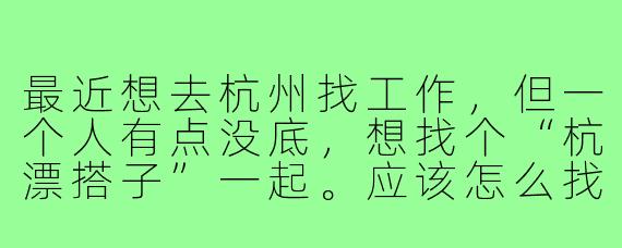 最近想去杭州找工作,但一个人有点没底,想找个“杭漂搭子”一起。应该怎么找靠谱的求职搭子?搭子之间具体能互相提供什么帮助呢?