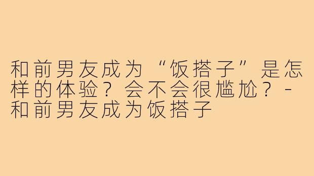 和前男友成为“饭搭子”是怎样的体验？会不会很尴尬？-和前男友成为饭搭子