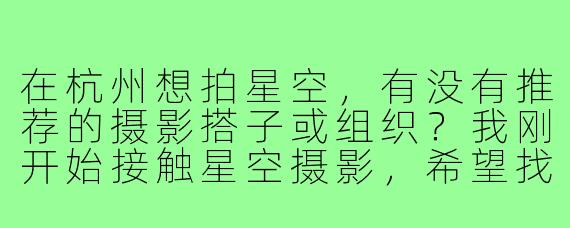 在杭州想拍星空，有没有推荐的摄影搭子或组织？我刚开始接触星空摄影，希望找到有经验的小伙伴一起交流和实践。
