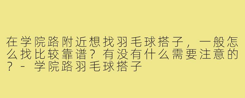 在学院路附近想找羽毛球搭子，一般怎么找比较靠谱？有没有什么需要注意的？-学院路羽毛球搭子