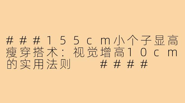 ###155cm小个子显高瘦穿搭术：视觉增高10cm的实用法则

####