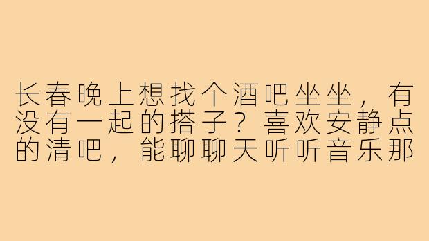长春晚上想找个酒吧坐坐,有没有一起的搭子?喜欢安静点的清吧,能聊聊天听听音乐那种,最好在朝阳区这块。
