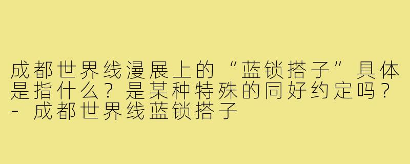 成都世界线漫展上的“蓝锁搭子”具体是指什么？是某种特殊的同好约定吗？-成都世界线蓝锁搭子