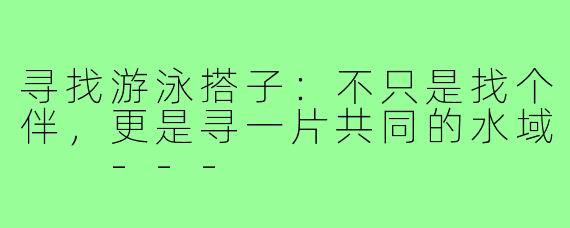 寻找游泳搭子:不只是找个伴,更是寻一片共同的水域
---