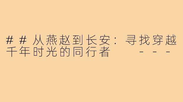##从燕赵到长安:寻找穿越千年时光的同行者
---