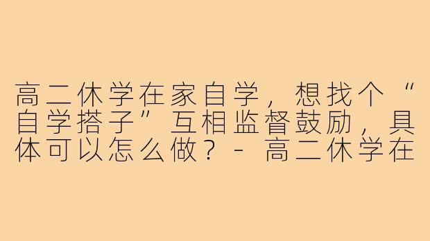 高二休学在家自学，想找个“自学搭子”互相监督鼓励，具体可以怎么做？-高二休学在家自学搭子