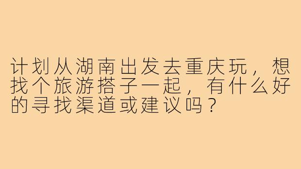 计划从湖南出发去重庆玩,想找个旅游搭子一起,有什么好的寻找渠道或建议吗?