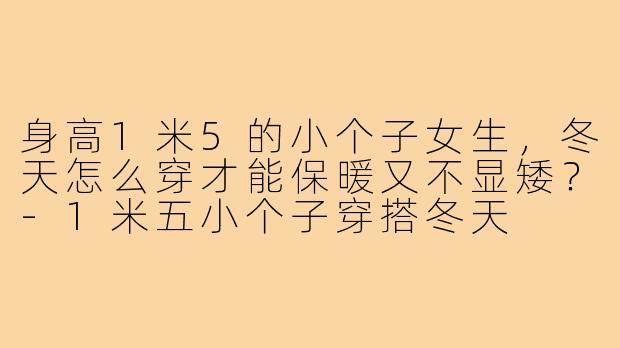 身高1米5的小个子女生，冬天怎么穿才能保暖又不显矮？-1米五小个子穿搭冬天
