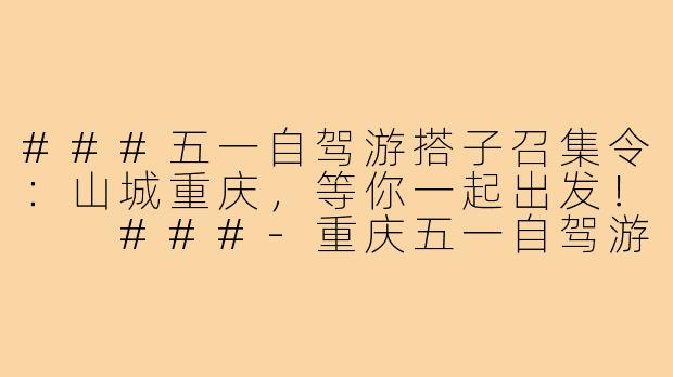###五一自驾游搭子召集令：山城重庆，等你一起出发！

###-重庆五一自驾游找搭子