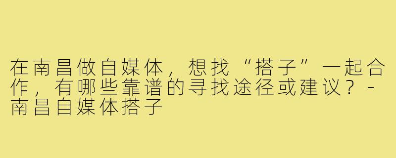 在南昌做自媒体,想找“搭子”一起合作,有哪些靠谱的寻找途径或建议?-南昌自媒体搭子