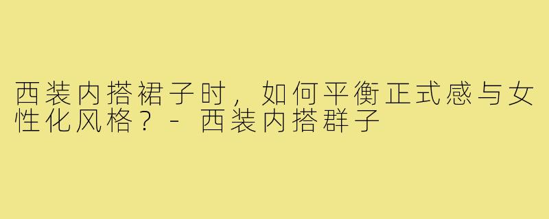 西装内搭裙子时，如何平衡正式感与女性化风格？-西装内搭群子